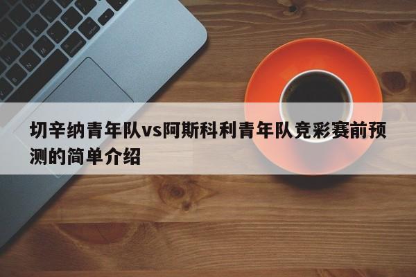 切辛纳青年队vs阿斯科利青年队竞彩赛前预测的简单介绍