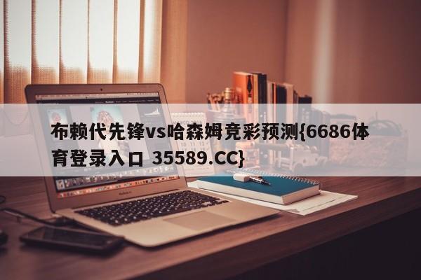 布赖代先锋vs哈森姆竞彩预测{6686体育登录入口 35589.CC} 布赖代先锋vs哈森姆竞彩预测{6686体育登录入口 35589.CC}