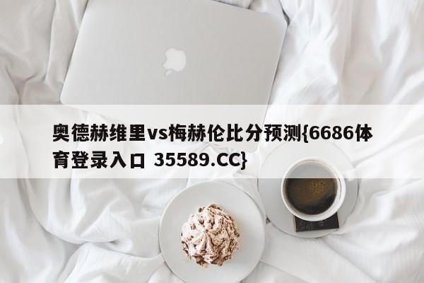 奥德赫维里vs梅赫伦比分预测{6686体育登录入口 35589.CC}