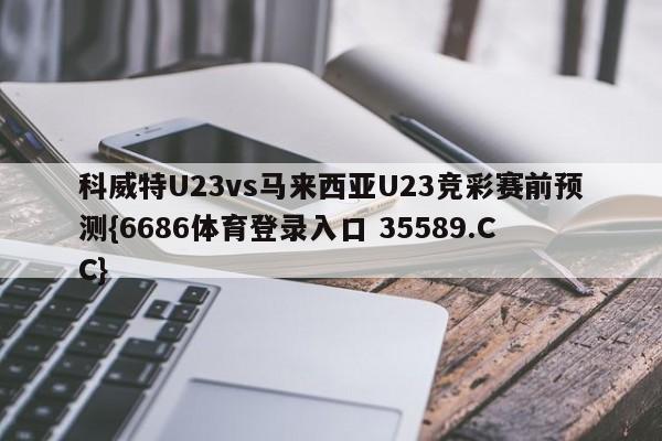 科威特U23vs马来西亚U23竞彩赛前预测{6686体育登录入口 35589.CC}