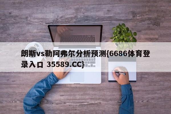 朗斯vs勒阿弗尔分析预测{6686体育登录入口 35589.CC} 朗斯vs勒阿弗尔分析预测{6686体育登录入口 35589.CC}