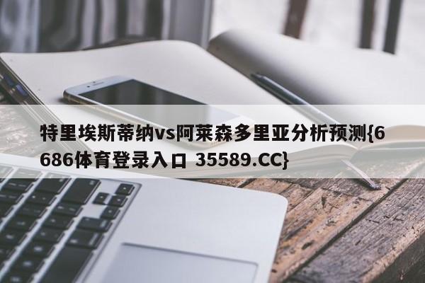 特里埃斯蒂纳vs阿莱森多里亚分析预测{6686体育登录入口 35589.CC} 特里埃斯蒂纳vs阿莱森多里亚分析预测{6686体育登录入口 35589.CC}