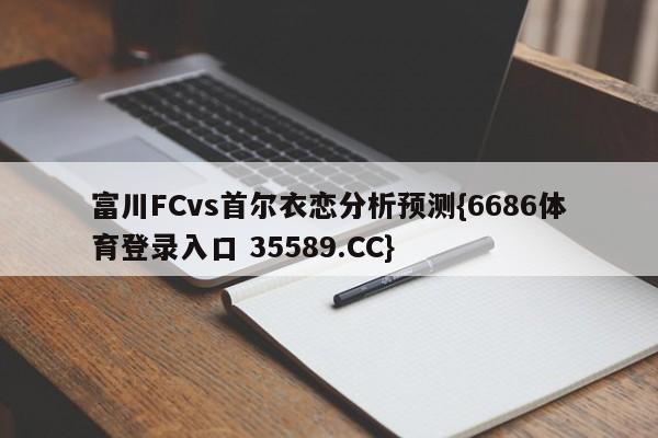 富川FCvs首尔衣恋分析预测{6686体育登录入口 35589.CC}