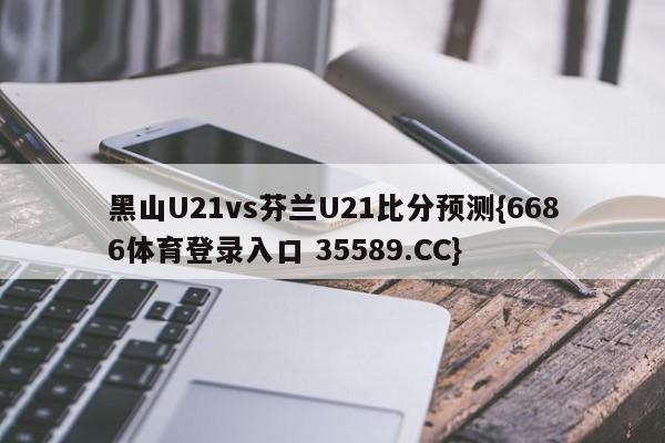 黑山U21vs芬兰U21比分预测{6686体育登录入口 35589.CC}