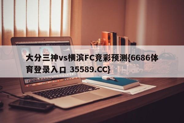 大分三神vs横滨FC竞彩预测{6686体育登录入口 35589.CC}