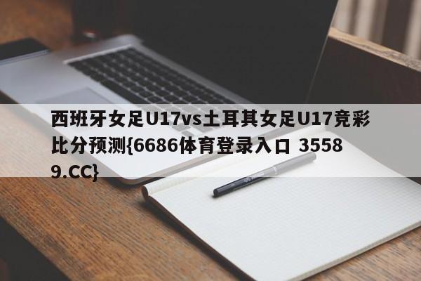 西班牙女足U17vs土耳其女足U17竞彩比分预测{6686体育登录入口 35589.CC}