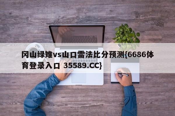 冈山绿雉vs山口雷法比分预测{6686体育登录入口 35589.CC}