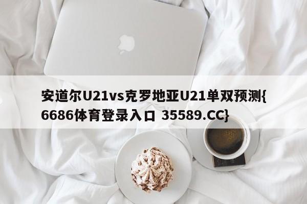 安道尔U21vs克罗地亚U21单双预测{6686体育登录入口 35589.CC}