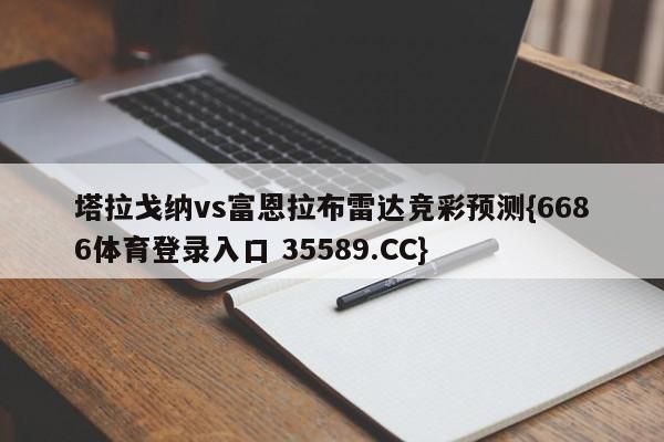 塔拉戈纳vs富恩拉布雷达竞彩预测{6686体育登录入口 35589.CC}