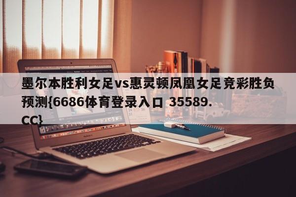 墨尔本胜利女足vs惠灵顿凤凰女足竞彩胜负预测{6686体育登录入口 35589.CC}