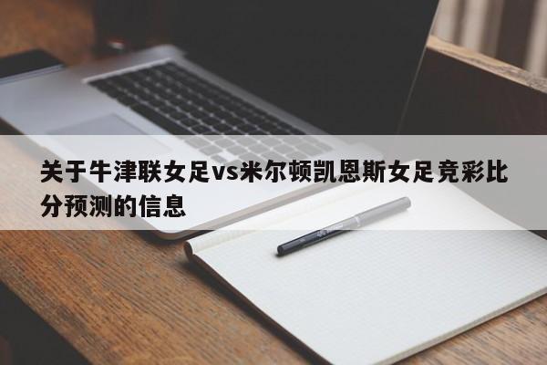 关于牛津联女足vs米尔顿凯恩斯女足竞彩比分预测的信息