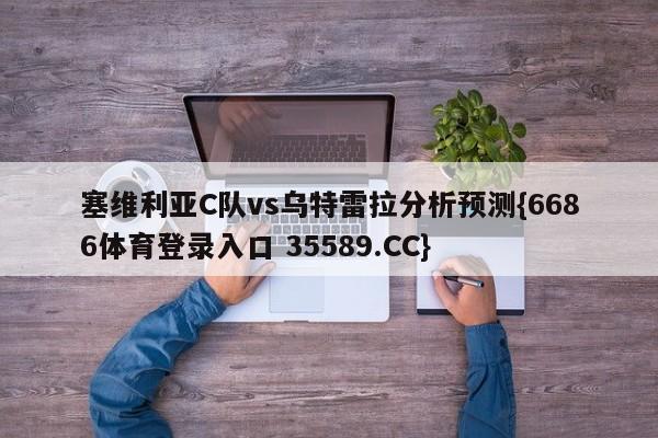 塞维利亚C队vs乌特雷拉分析预测{6686体育登录入口 35589.CC}
