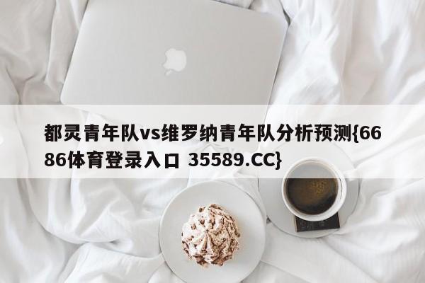 都灵青年队vs维罗纳青年队分析预测{6686体育登录入口 35589.CC}