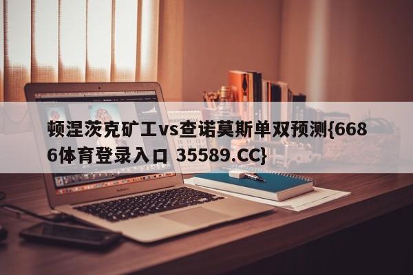 顿涅茨克矿工vs查诺莫斯单双预测{6686体育登录入口 35589.CC}