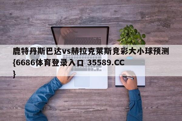 鹿特丹斯巴达vs赫拉克莱斯竞彩大小球预测{6686体育登录入口 35589.CC}