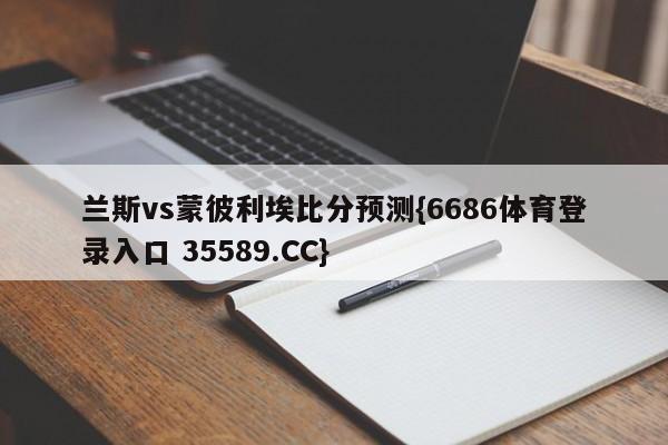 兰斯vs蒙彼利埃比分预测{6686体育登录入口 35589.CC}